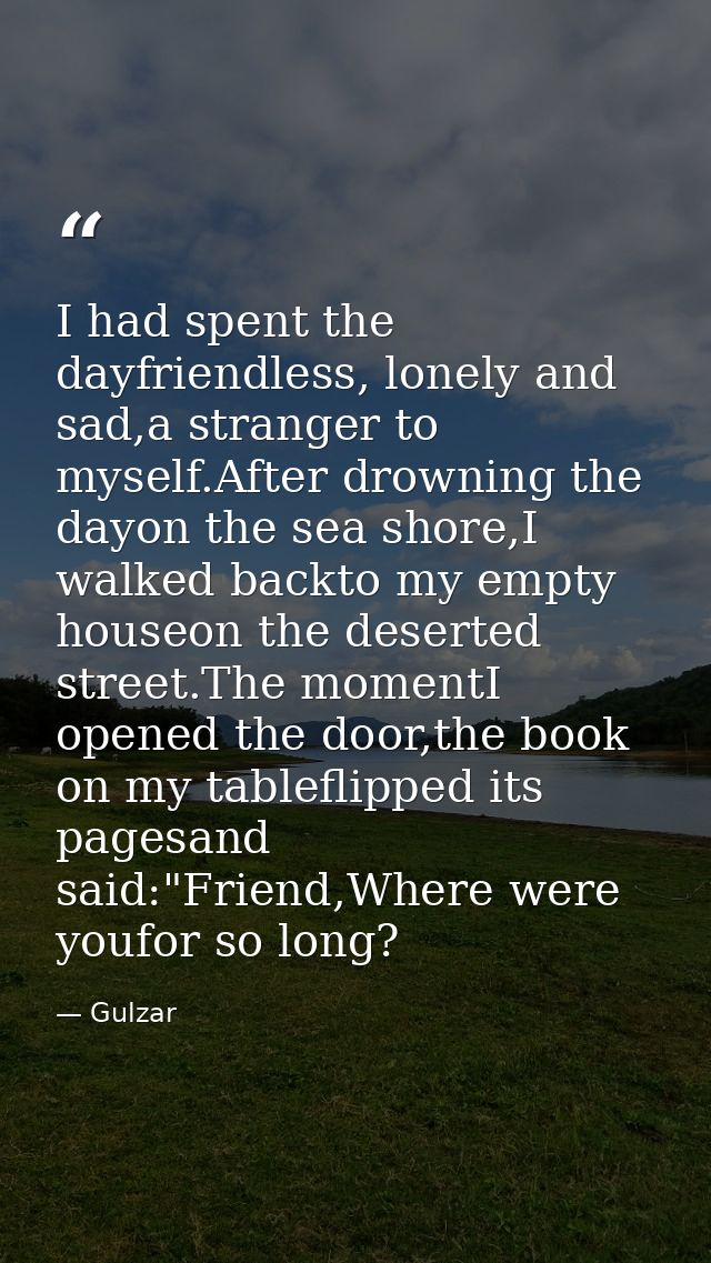 I had spent the dayfriendless, lonely and sad,a stranger to myself.After drowning the dayon the sea shore,I walked backt — Gulzar