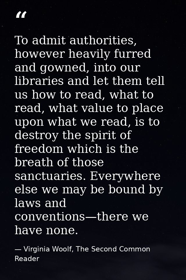 To admit authorities, however heavily furred and gowned, into our libraries and let them tell us how to read, what to re — Virginia Woolf, The Second Common Reader