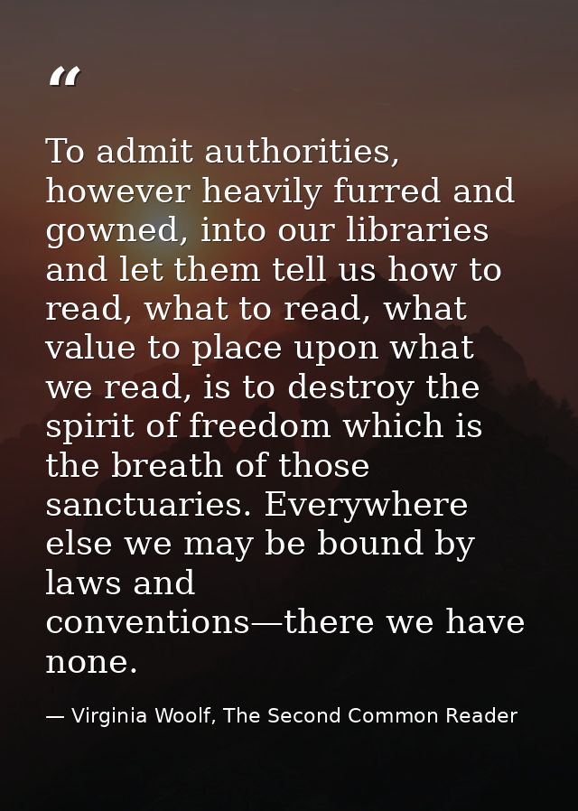 To admit authorities, however heavily furred and gowned, into our libraries and let them tell us how to read, what to re — Virginia Woolf, The Second Common Reader