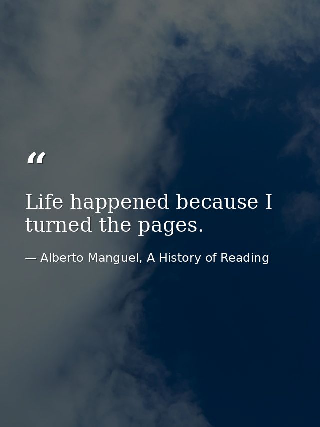 Life happened because I turned the pages. — Alberto Manguel, A History of Reading