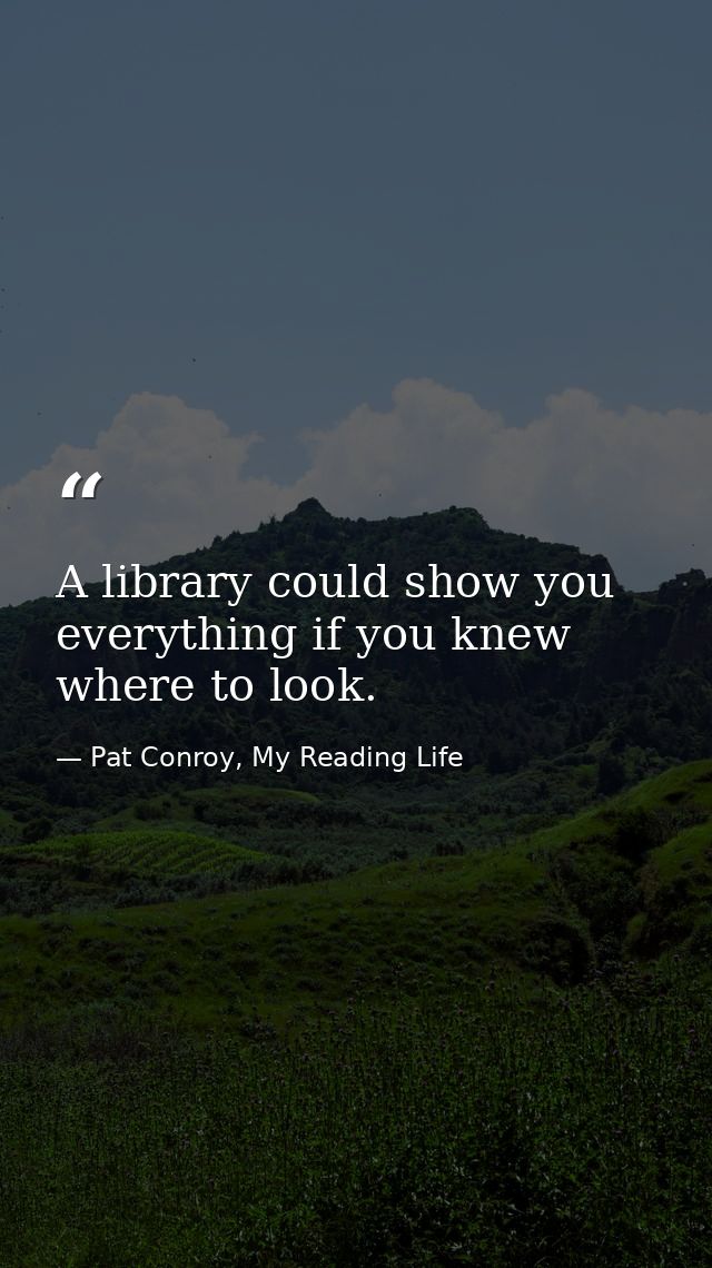 A library could show you everything if you knew where to look. — Pat Conroy, My Reading Life