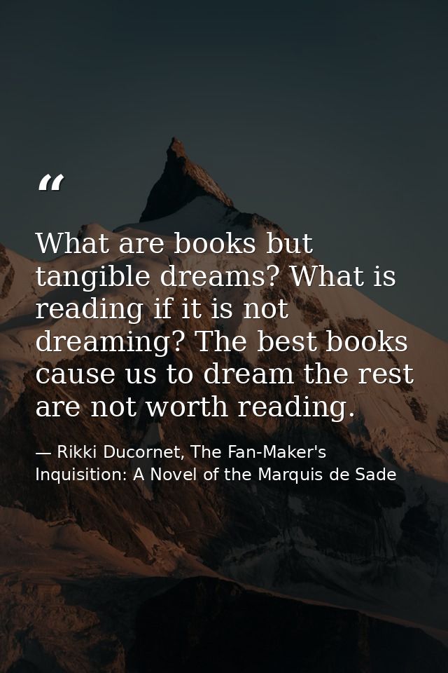 What are books but tangible dreams? What is reading if it is not dreaming? The best books cause us to dream the rest are — Rikki Ducornet, The Fan-Maker's Inquisition: A Novel of the Marquis de Sade