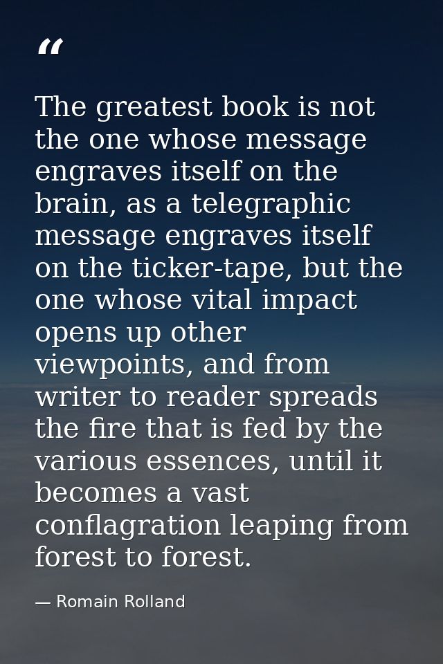 The greatest book is not the one whose message engraves itself on the brain, as a telegraphic message engraves itself on — Romain Rolland