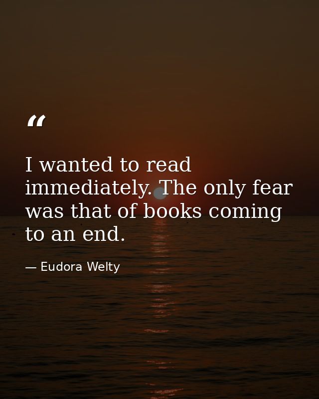 I wanted to read immediately. The only fear was that of books coming to an end. — Eudora Welty