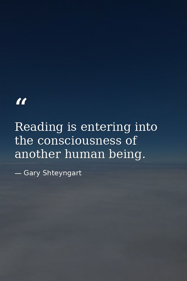 Reading is entering into the consciousness of another human being. — Gary Shteyngart