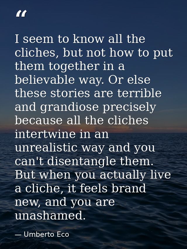 I seem to know all the cliches, but not how to put them together in a believable way. Or else these stories are terrible — Umberto Eco