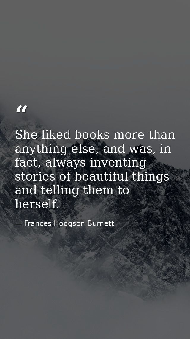 She liked books more than anything else, and was, in fact, always inventing stories of beautiful things and telling them — Frances Hodgson Burnett
