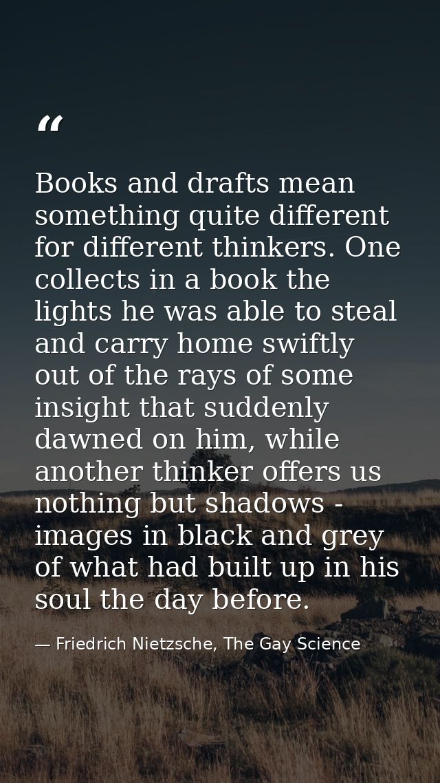Books and drafts mean something quite different for different thinkers. One collects in a book the lights he was able to — Friedrich Nietzsche, The Gay Science