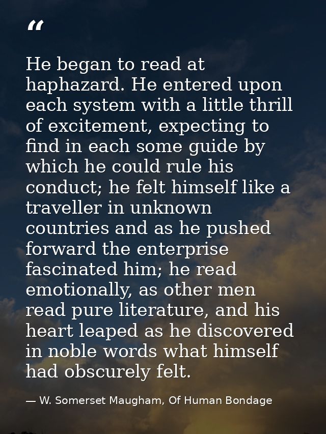 He began to read at haphazard. He entered upon each system with a little thrill of excitement, expecting to find in each — W. Somerset Maugham, Of Human Bondage