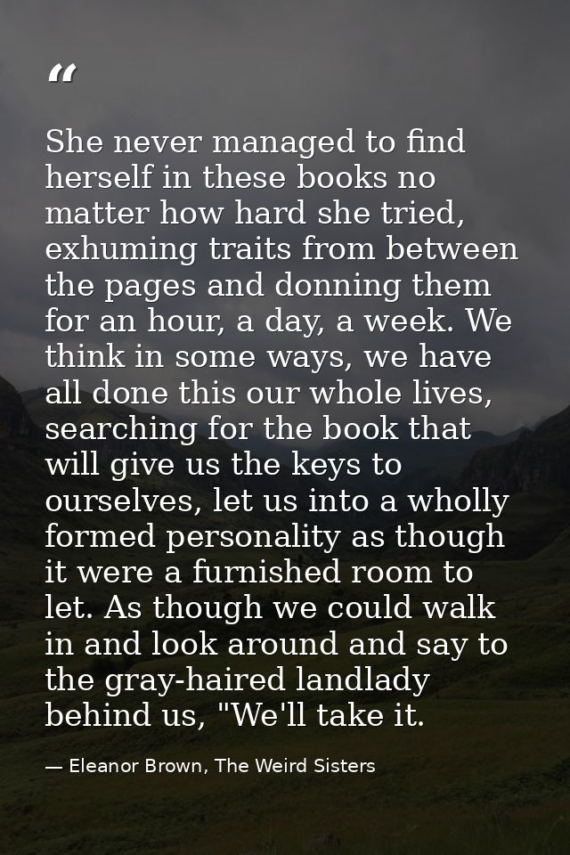 She never managed to find herself in these books no matter how hard she tried, exhuming traits from between the pages an — Eleanor Brown, The Weird Sisters