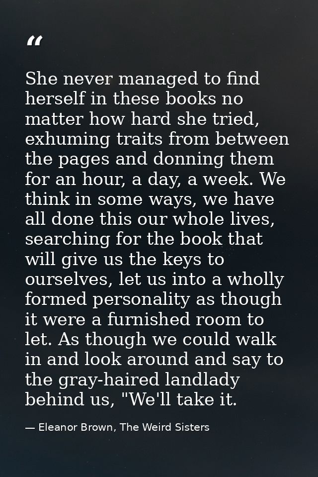 She never managed to find herself in these books no matter how hard she tried, exhuming traits from between the pages an — Eleanor Brown, The Weird Sisters