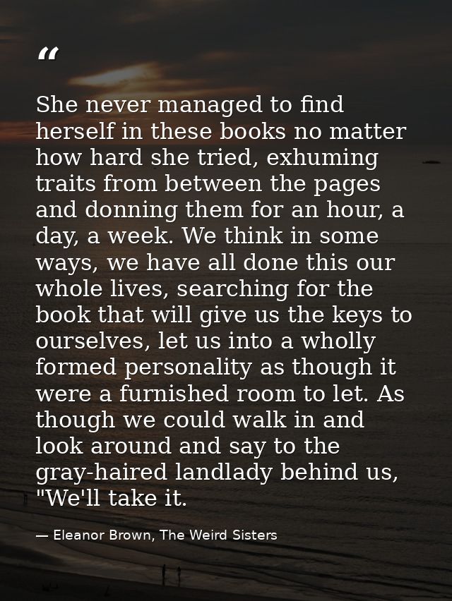 She never managed to find herself in these books no matter how hard she tried, exhuming traits from between the pages an — Eleanor Brown, The Weird Sisters