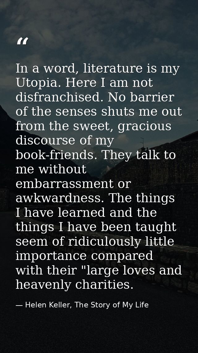 In a word, literature is my Utopia. Here I am not disfranchised. No barrier of the senses shuts me out from the sweet, g — Helen Keller, The Story of My Life