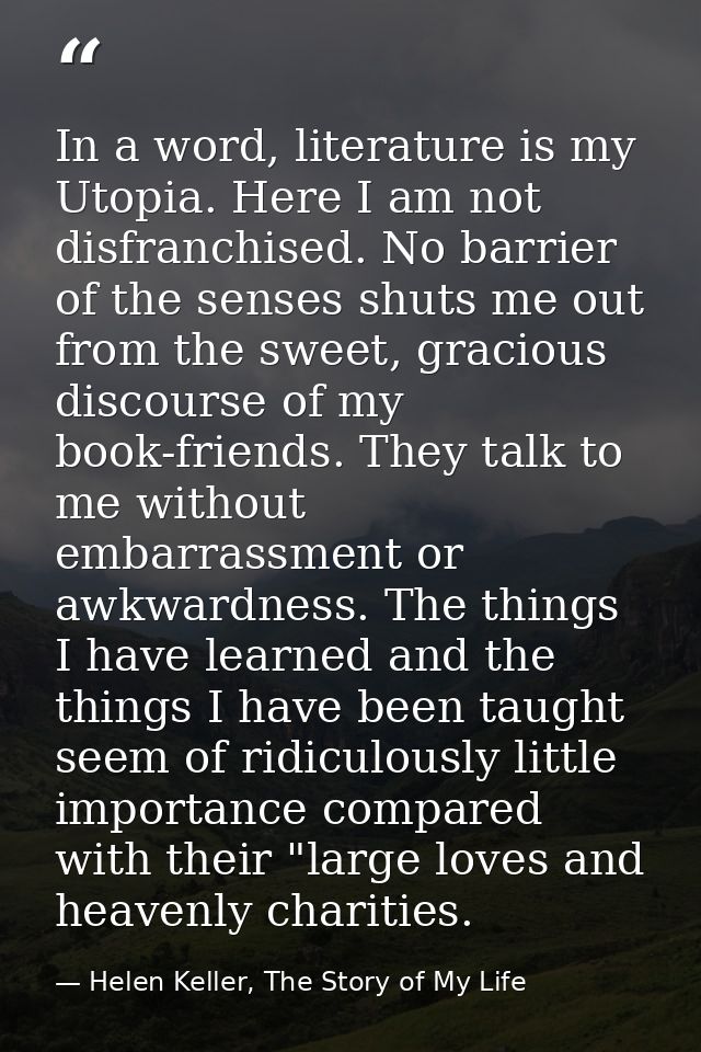 In a word, literature is my Utopia. Here I am not disfranchised. No barrier of the senses shuts me out from the sweet, g — Helen Keller, The Story of My Life