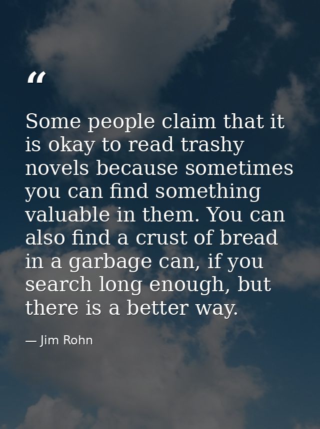 Some people claim that it is okay to read trashy novels because sometimes you can find something valuable in them. You c — Jim Rohn