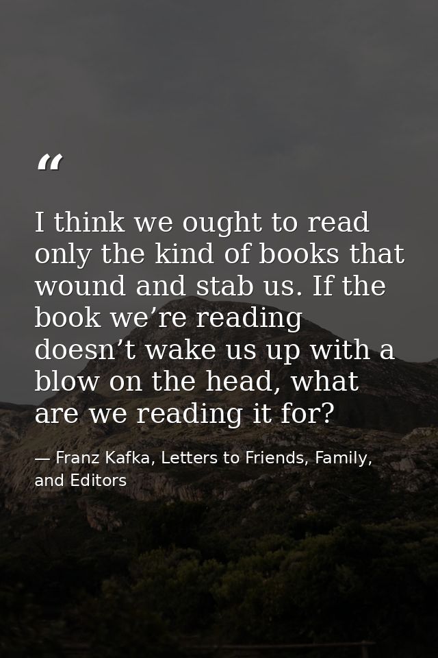 I think we ought to read only the kind of books that wound and stab us. If the book we’re reading doesn’t wake us up wit — Franz Kafka, Letters to Friends, Family, and Editors