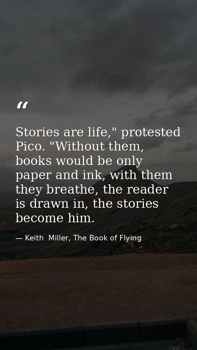 Stories are life," protested Pico. "Without them, books would be only paper and ink, with them they breathe, the reader  — Keith  Miller, The Book of Flying