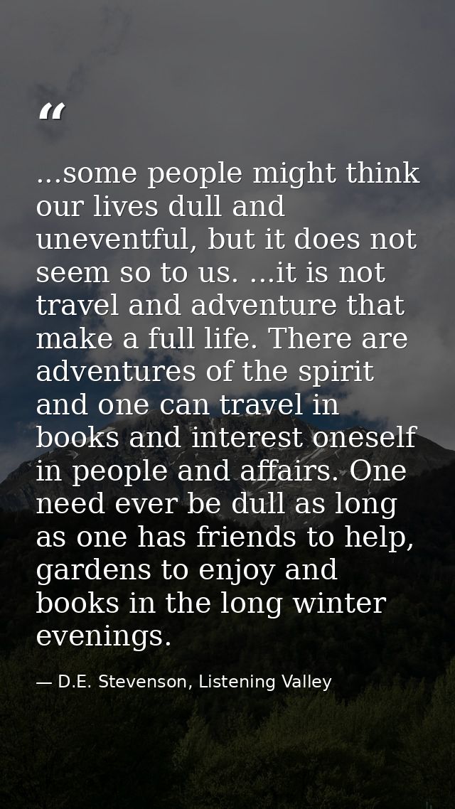 ...some people might think our lives dull and uneventful, but it does not seem so to us. ...it is not travel and adventu — D.E. Stevenson, Listening Valley