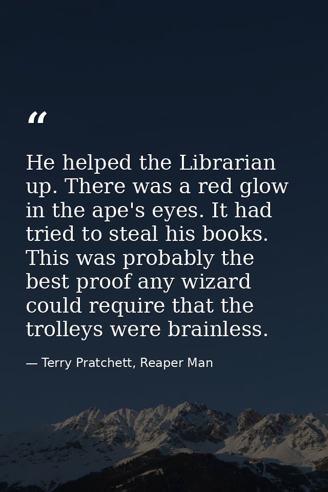 He helped the Librarian up. There was a red glow in the ape's eyes. It had tried to steal his books. This was probably t — Terry Pratchett, Reaper Man