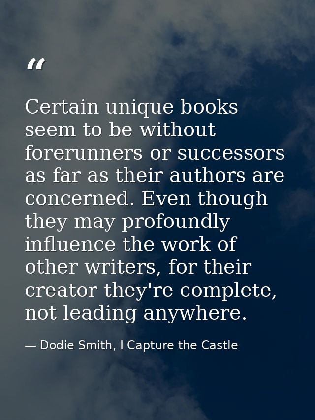 Certain unique books seem to be without forerunners or successors as far as their authors are concerned. Even though the — Dodie Smith, I Capture the Castle