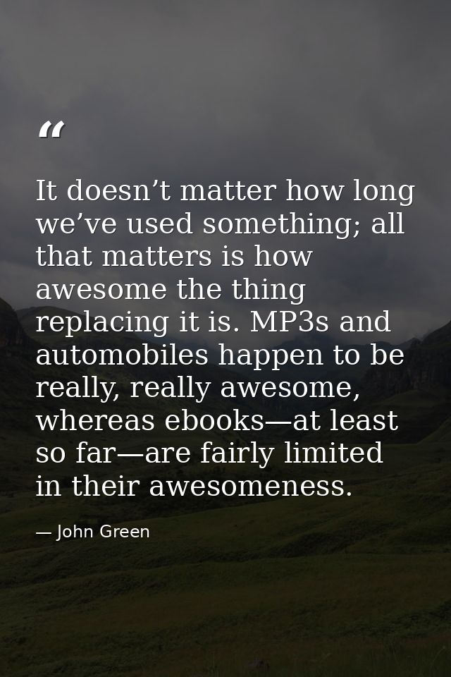 It doesn’t matter how long we’ve used something; all that matters is how awesome the thing replacing it is. MP3s and aut — John Green