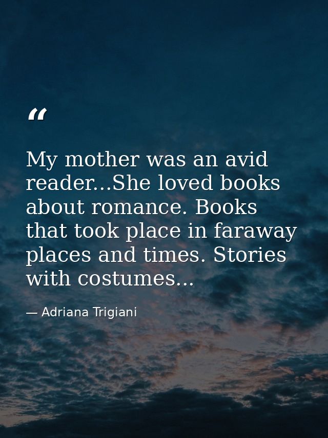 My mother was an avid reader...She loved books about romance. Books that took place in faraway places and times. Stories — Adriana Trigiani