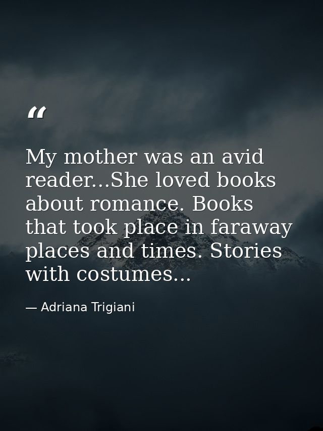 My mother was an avid reader...She loved books about romance. Books that took place in faraway places and times. Stories — Adriana Trigiani