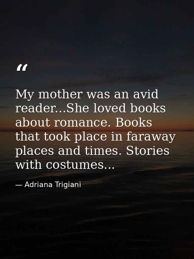 My mother was an avid reader...She loved books about romance. Books that took place in faraway places and times. Stories — Adriana Trigiani