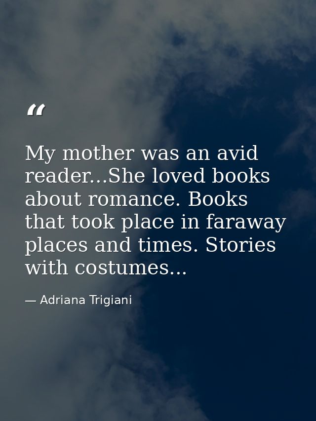 My mother was an avid reader...She loved books about romance. Books that took place in faraway places and times. Stories — Adriana Trigiani