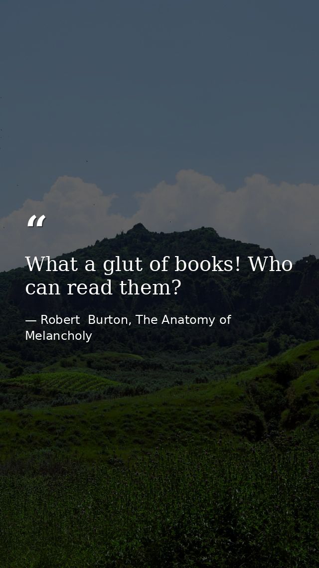 What a glut of books! Who can read them? — Robert  Burton, The Anatomy of Melancholy