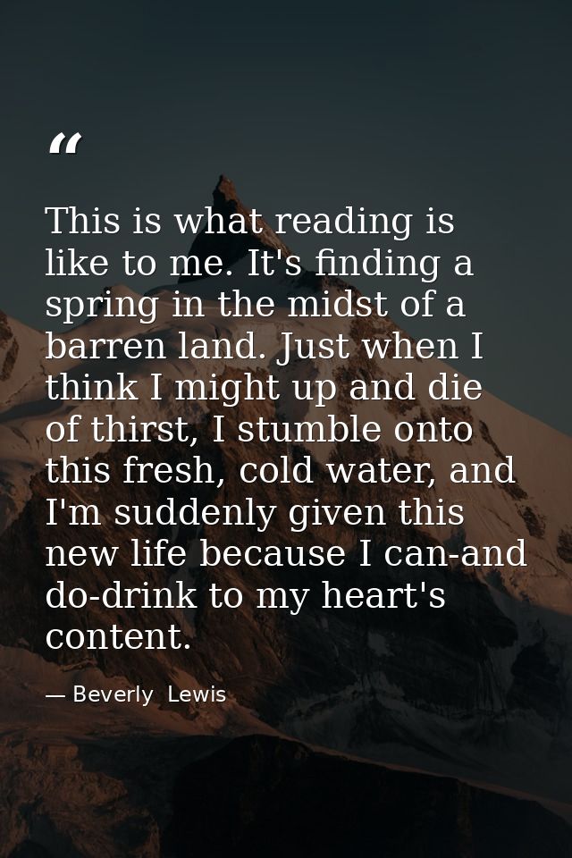 This is what reading is like to me. It's finding a spring in the midst of a barren land. Just when I think I might up an — Beverly  Lewis