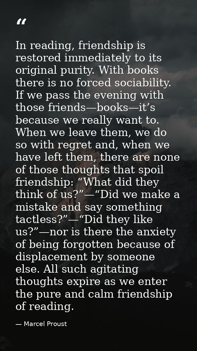 In reading, friendship is restored immediately to its original purity. With books there is no forced sociability. If we  — Marcel Proust