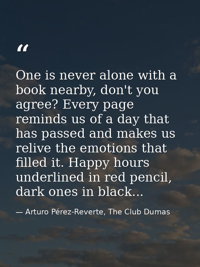 One is never alone with a book nearby, don't you agree? Every page reminds us of a day that has passed and makes us reli — Arturo Pérez-Reverte, The Club Dumas