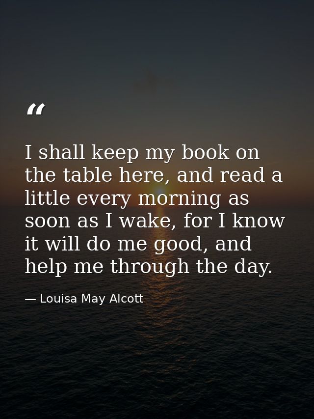 I shall keep my book on the table here, and read a little every morning as soon as I wake, for I know it will do me good — Louisa May Alcott