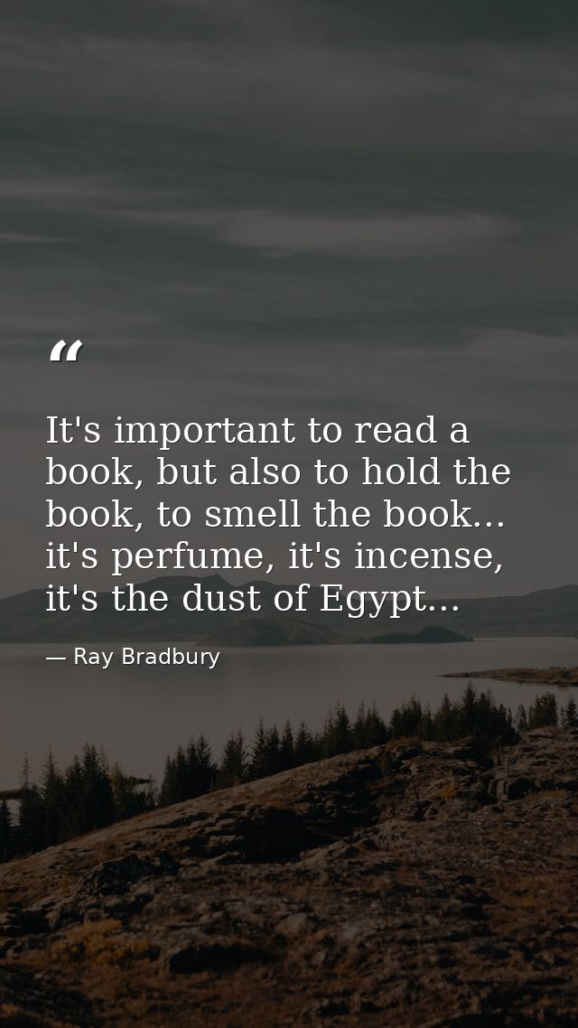 It's important to read a book, but also to hold the book, to smell the book... it's perfume, it's incense, it's the dust — Ray Bradbury