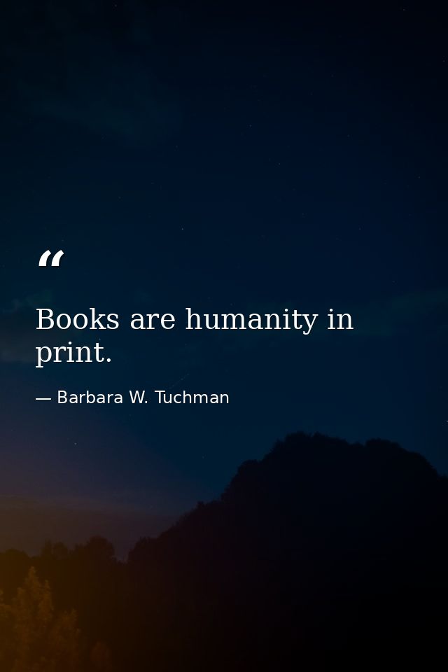 Books are humanity in print. — Barbara W. Tuchman
