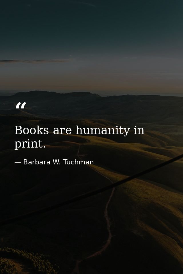 Books are humanity in print. — Barbara W. Tuchman