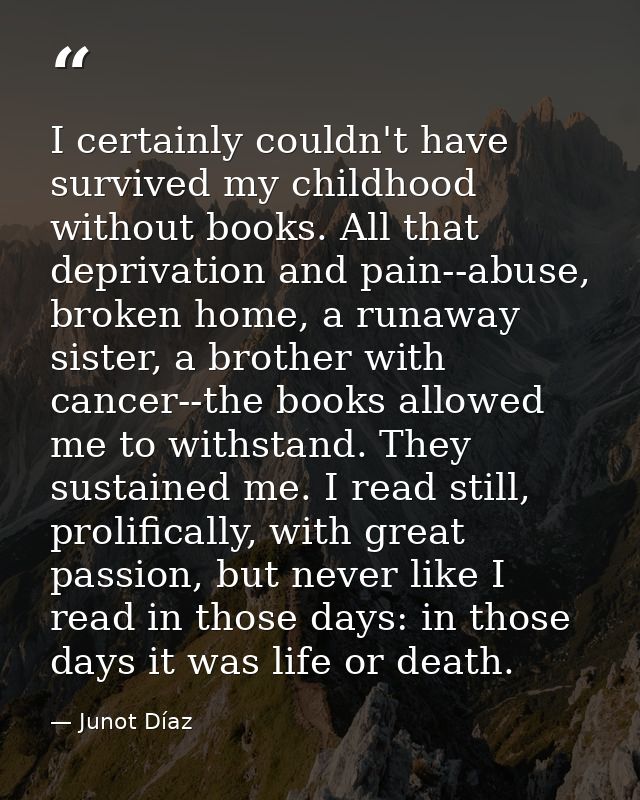 I certainly couldn't have survived my childhood without books. All that deprivation and pain--abuse, broken home, a runa — Junot Díaz