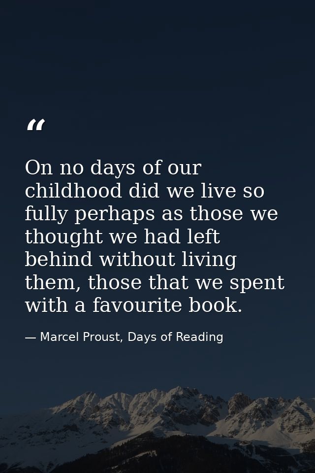 On no days of our childhood did we live so fully perhaps as those we thought we had left behind without living them, tho — Marcel Proust, Days of Reading