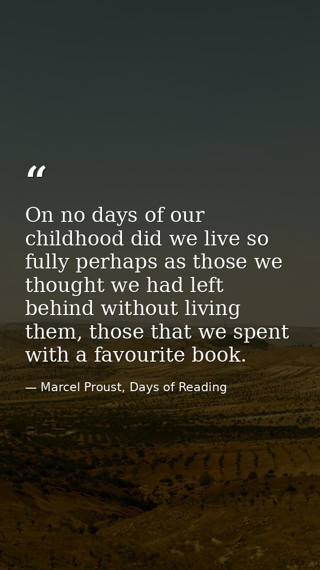On no days of our childhood did we live so fully perhaps as those we thought we had left behind without living them, tho — Marcel Proust, Days of Reading