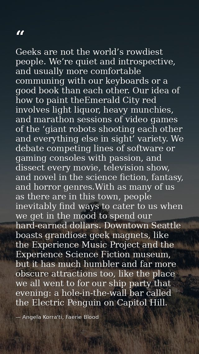 Geeks are not the world’s rowdiest people. We’re quiet and introspective, and usually more comfortable communing with ou — Angela Korra'ti, Faerie Blood