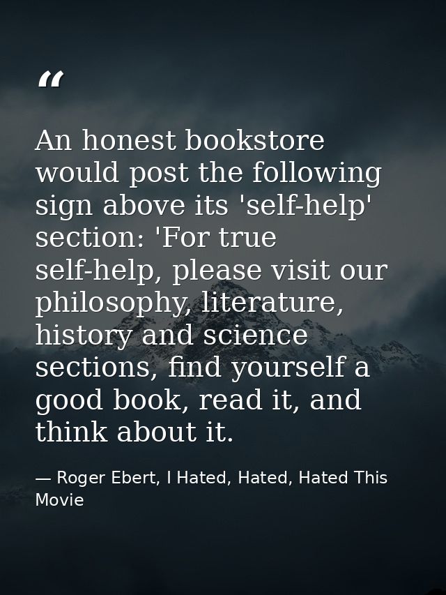 An honest bookstore would post the following sign above its 'self-help' section: 'For true self-help, please visit our p — Roger Ebert, I Hated, Hated, Hated This Movie