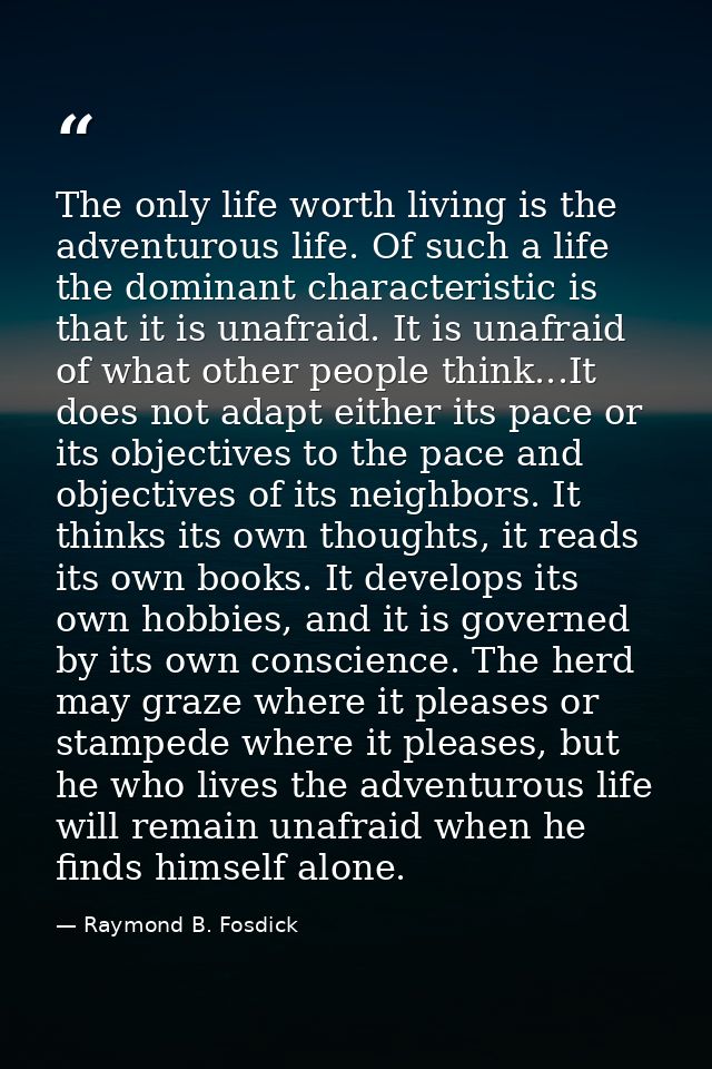 The only life worth living is the adventurous life. Of such a life the dominant characteristic is that it is unafraid. I — Raymond B. Fosdick