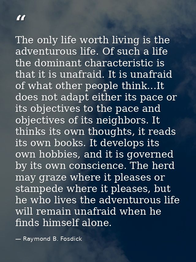 The only life worth living is the adventurous life. Of such a life the dominant characteristic is that it is unafraid. I — Raymond B. Fosdick