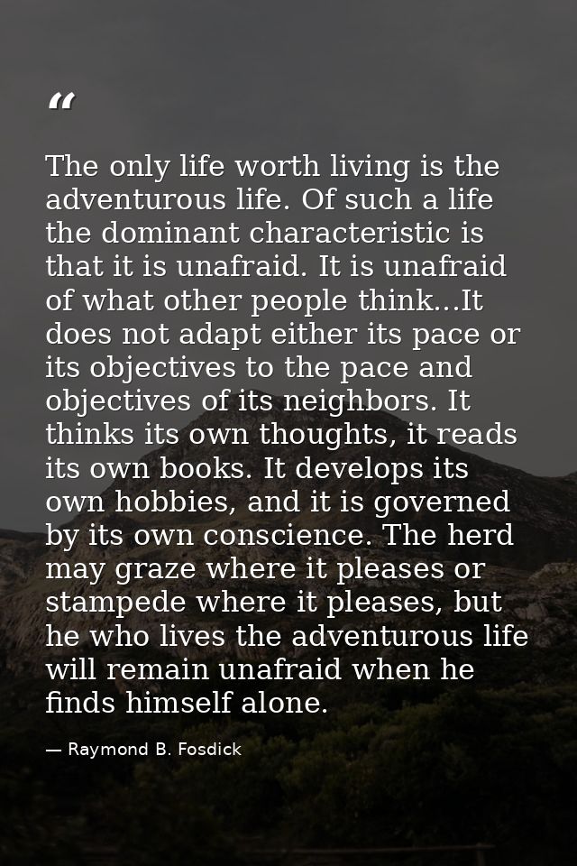 The only life worth living is the adventurous life. Of such a life the dominant characteristic is that it is unafraid. I — Raymond B. Fosdick