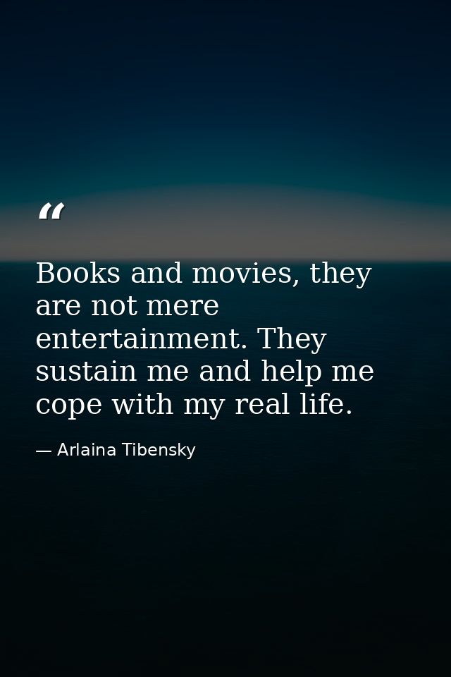Books and movies, they are not mere entertainment. They sustain me and help me cope with my real life. — Arlaina Tibensky