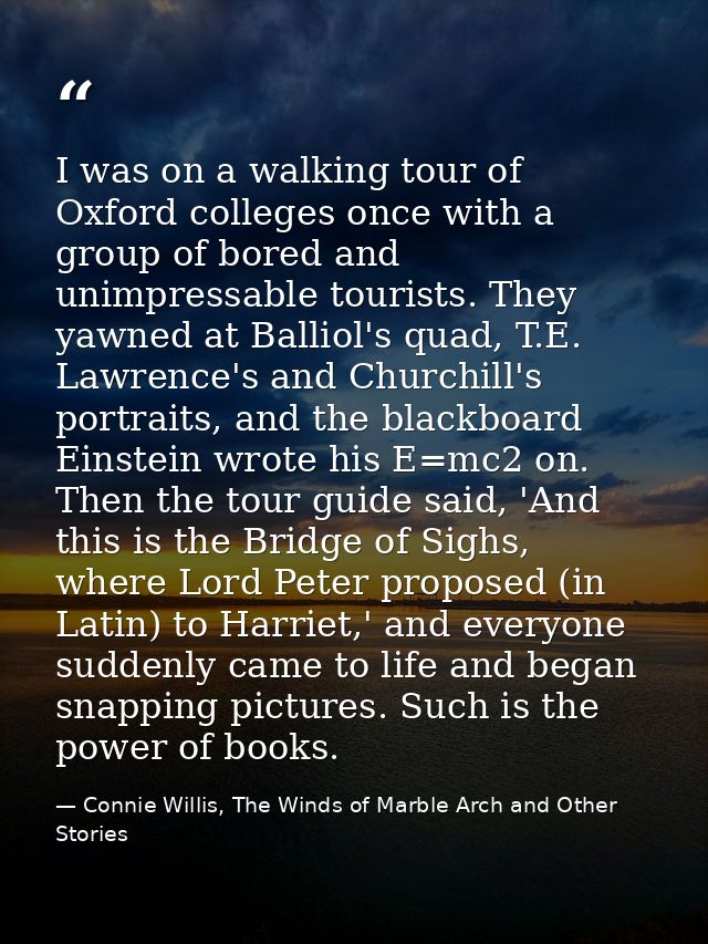 I was on a walking tour of Oxford colleges once with a group of bored and unimpressable tourists. They yawned at Balliol — Connie Willis, The Winds of Marble Arch and Other Stories