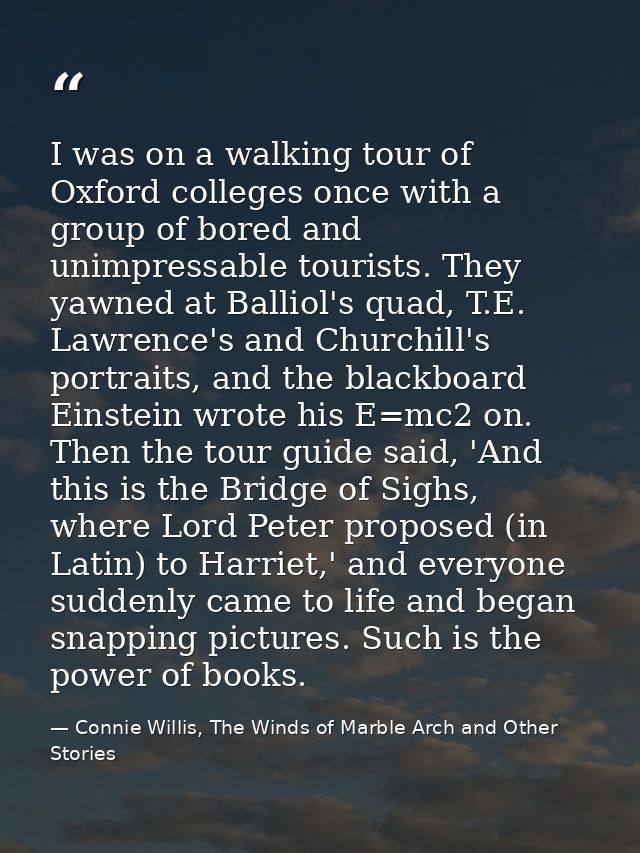 I was on a walking tour of Oxford colleges once with a group of bored and unimpressable tourists. They yawned at Balliol — Connie Willis, The Winds of Marble Arch and Other Stories