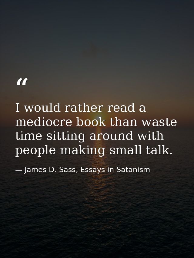 I would rather read a mediocre book than waste time sitting around with people making small talk. — James D. Sass, Essays in Satanism