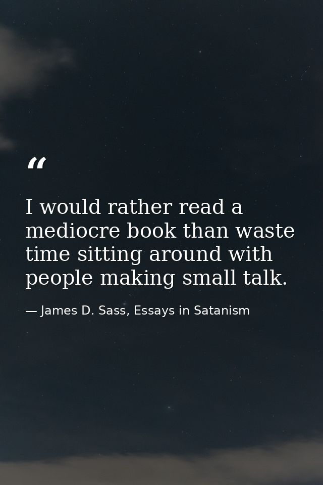 I would rather read a mediocre book than waste time sitting around with people making small talk. — James D. Sass, Essays in Satanism